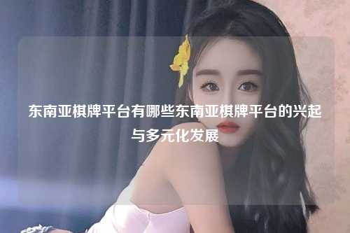 东南亚棋牌平台有哪些东南亚棋牌平台的兴起与多元化发展